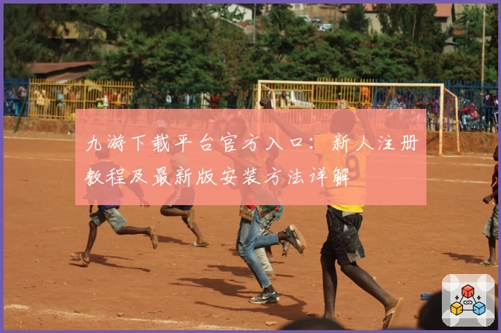 九游下载平台官方入口：新人注册教程及最新版安装方法详解