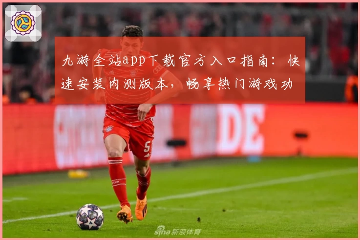 九游全站app下载官方入口指南：快速安装内测版本，畅享热门游戏功能亮点