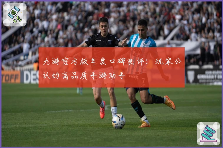 九游官方版年度口碑测评：玩家公认的高品质手游助手