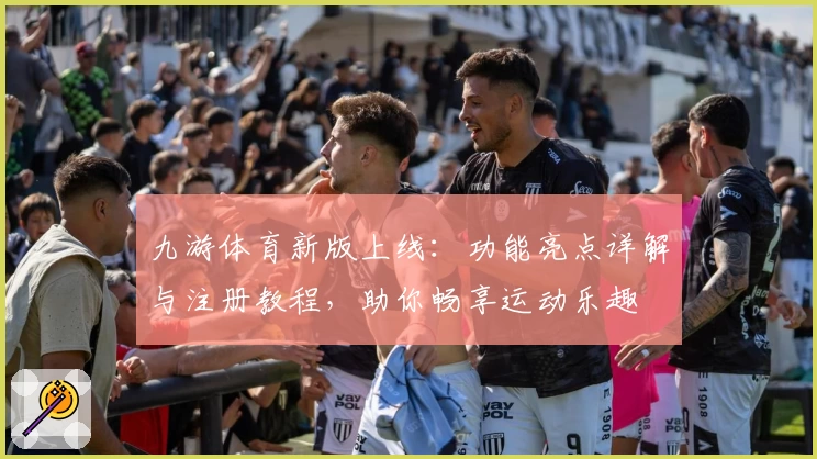 九游体育新版上线：功能亮点详解与注册教程，助你畅享运动乐趣