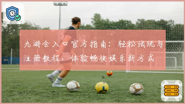 九游会入口官方指南：轻松试玩与注册教程，体验畅快娱乐新方式