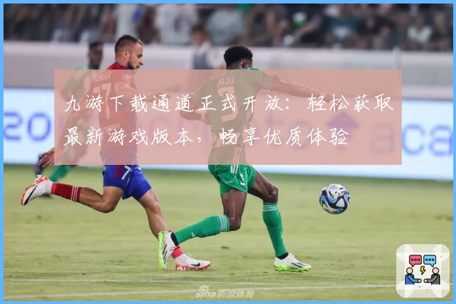 九游下载通道正式开放：轻松获取最新游戏版本，畅享优质体验