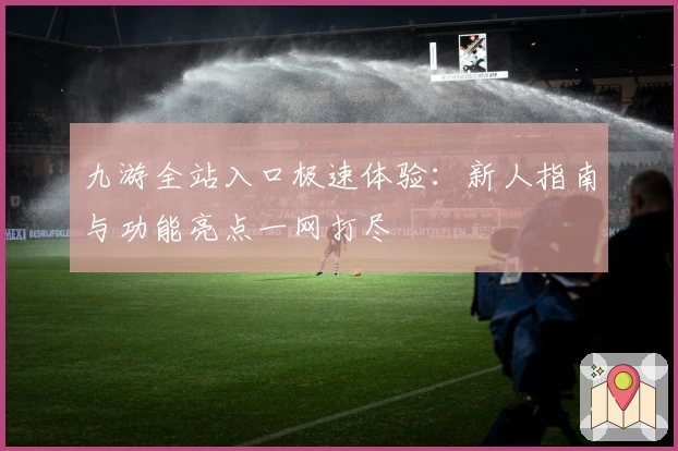 九游全站入口极速体验：新人指南与功能亮点一网打尽