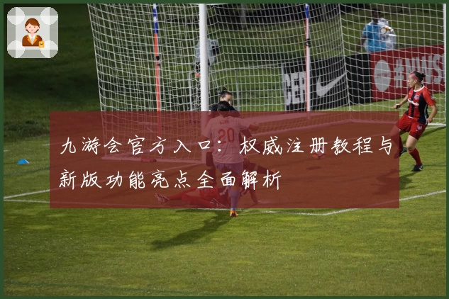 九游会官方入口：权威注册教程与新版功能亮点全面解析