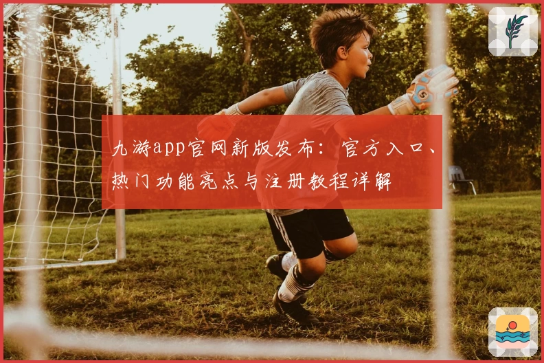 九游app官网新版发布：官方入口、热门功能亮点与注册教程详解