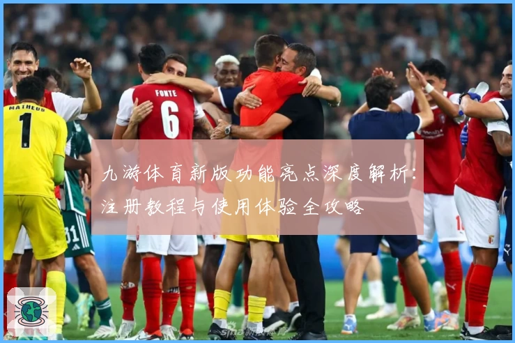 九游体育新版功能亮点深度解析：注册教程与使用体验全攻略