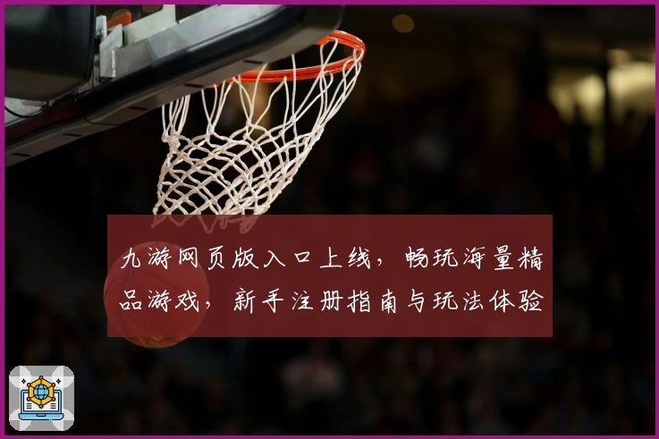 九游网页版入口上线，畅玩海量精品游戏，新手注册指南与玩法体验全解析