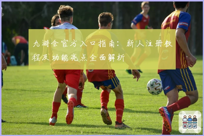 九游会官方入口指南：新人注册教程及功能亮点全面解析