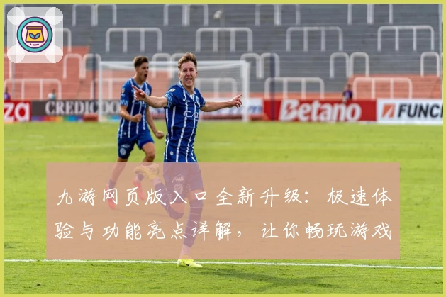 九游网页版入口全新升级：极速体验与功能亮点详解，让你畅玩游戏更便捷