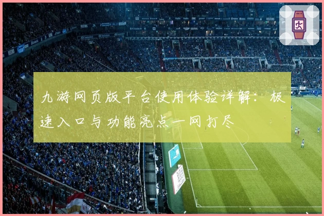 九游网页版平台使用体验详解：极速入口与功能亮点一网打尽