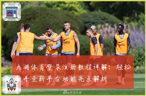 九游体育登录注册教程详解：轻松上手全新平台功能亮点解析