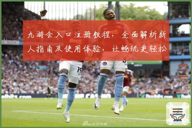 九游会入口注册教程，全面解析新人指南及使用体验，让畅玩更轻松！