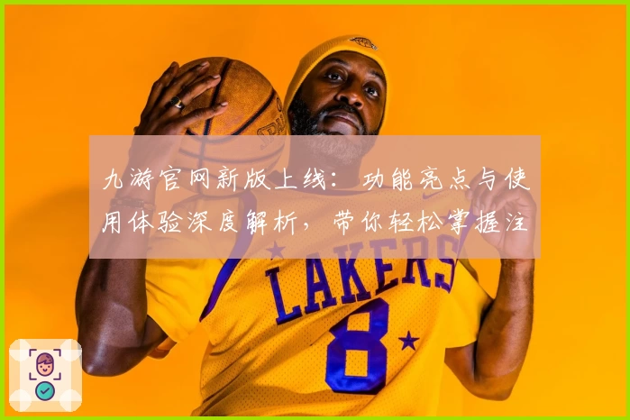 九游官网新版上线：功能亮点与使用体验深度解析，带你轻松掌握注册与安装全过程