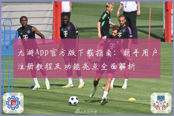 九游App官方版下载指南：新手用户注册教程及功能亮点全面解析