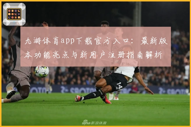 九游体育app下载官方入口：最新版本功能亮点与新用户注册指南解析