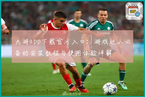 九游app下载官方入口：游戏达人必备的安装教程与使用体验详解