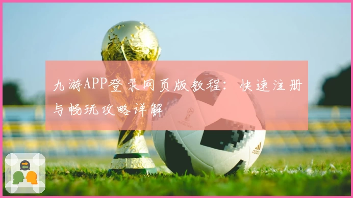 九游APP登录网页版教程：快速注册与畅玩攻略详解
