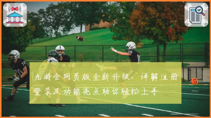 九游会网页版全新升级，详解注册登录及功能亮点助你轻松上手