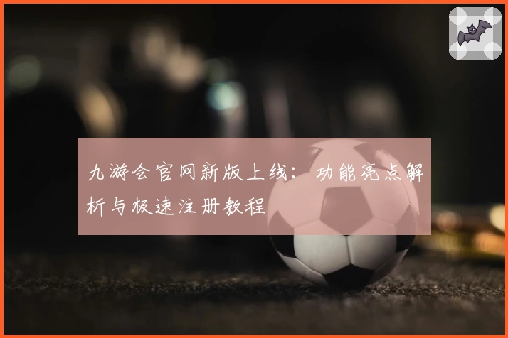 九游会官网新版上线：功能亮点解析与极速注册教程