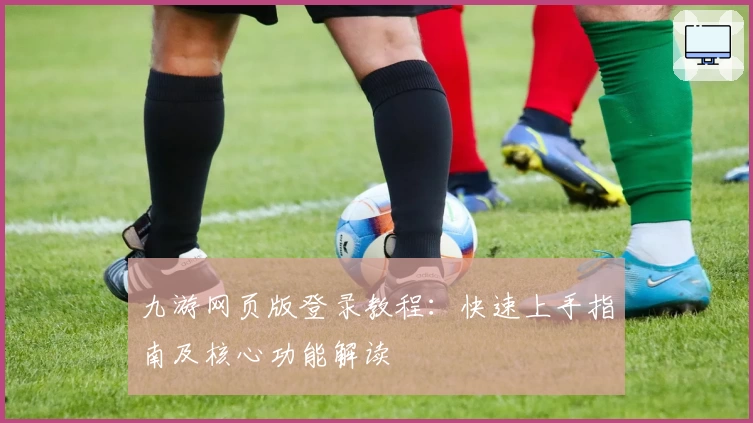 九游网页版登录教程:快速上手指南及核心功能解读