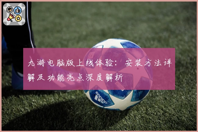 九游电脑版上线体验：安装方法详解及功能亮点深度解析