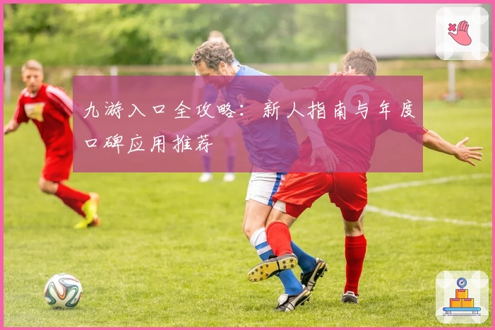 九游入口全攻略：新人指南与年度口碑应用推荐