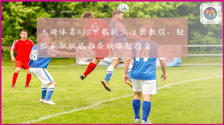 九游体育app下载新人注册教程，轻松获取权威推荐版体验指南