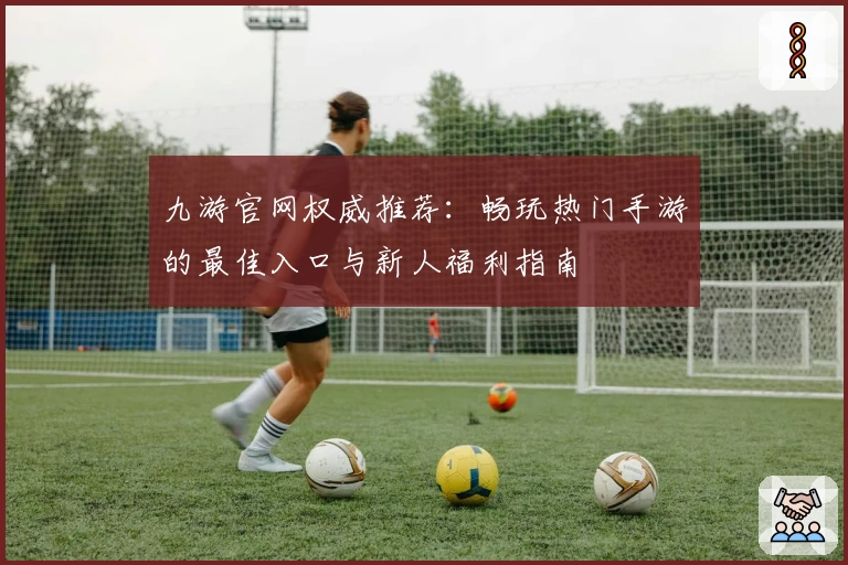 九游官网权威推荐：畅玩热门手游的最佳入口与新人福利指南