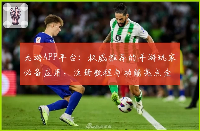 九游APP平台：权威推荐的手游玩家必备应用，注册教程与功能亮点全面解析