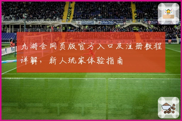 九游会网页版官方入口及注册教程详解，新人玩家体验指南