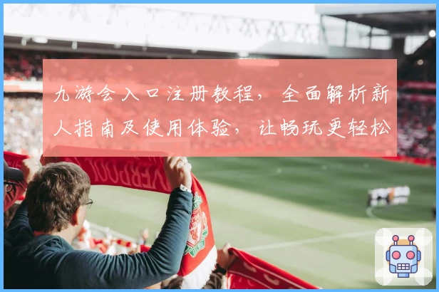 九游会入口注册教程，全面解析新人指南及使用体验，让畅玩更轻松！