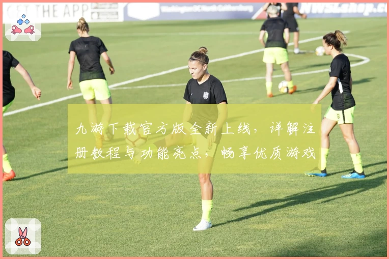 九游下载官方版全新上线，详解注册教程与功能亮点，畅享优质游戏体验