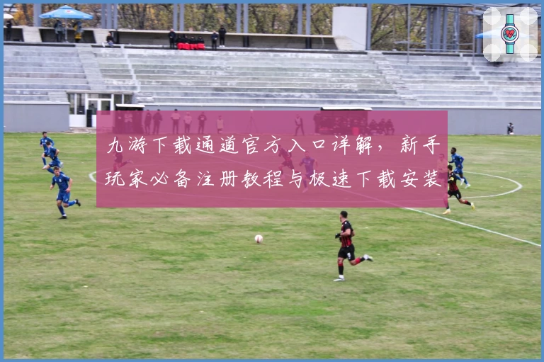 九游下载通道官方入口详解，新手玩家必备注册教程与极速下载安装攻略