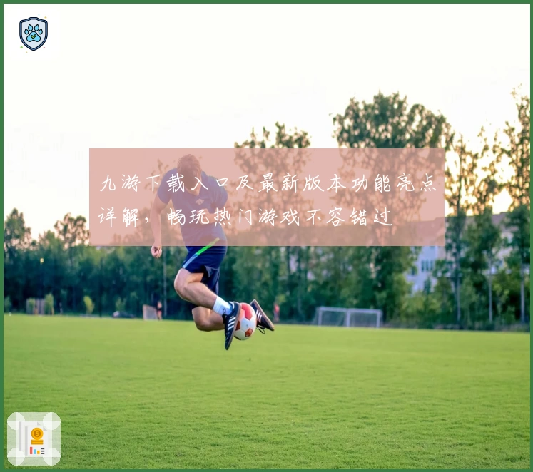 九游下载入口及最新版本功能亮点详解，畅玩热门游戏不容错过