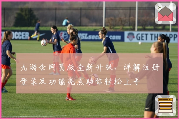 九游会网页版全新升级，详解注册登录及功能亮点助你轻松上手