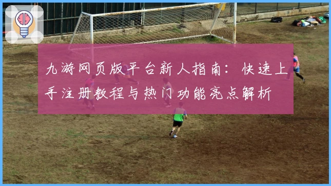 九游网页版平台新人指南：快速上手注册教程与热门功能亮点解析