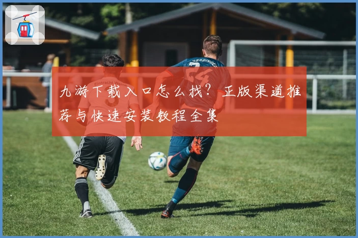 九游下载入口怎么找？正版渠道推荐与快速安装教程全集