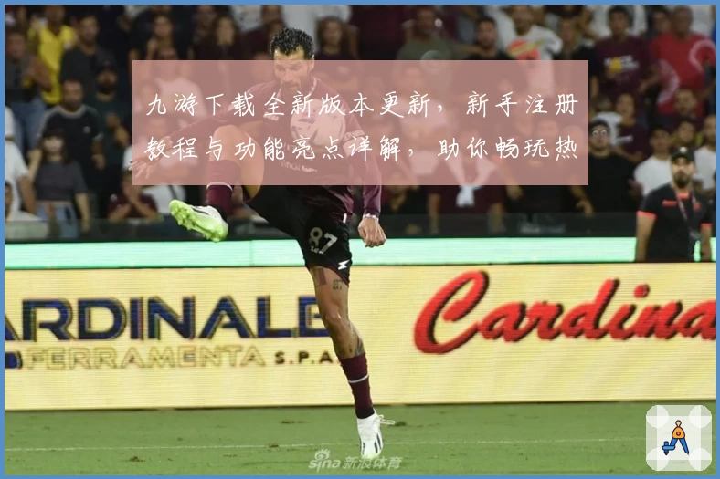 九游下载全新版本更新，新手注册教程与功能亮点详解，助你畅玩热门游戏