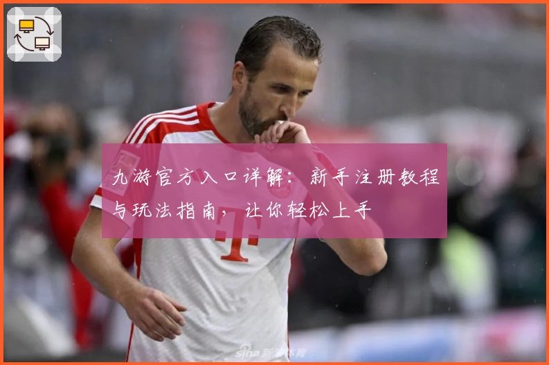 九游官方入口详解：新手注册教程与玩法指南，让你轻松上手