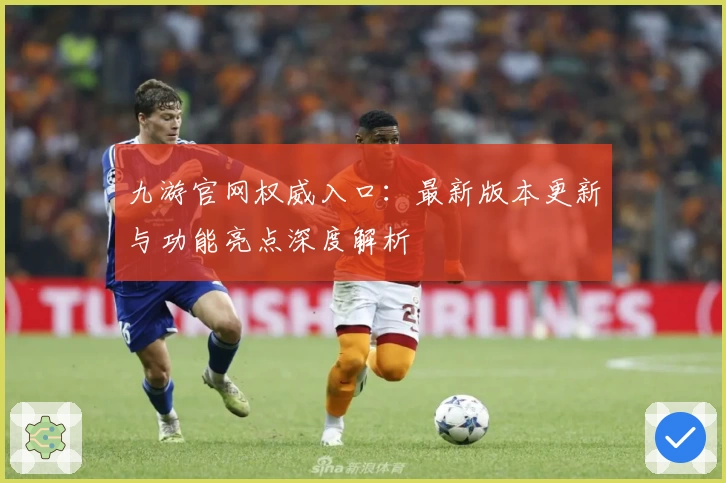 九游官网权威入口：最新版本更新与功能亮点深度解析