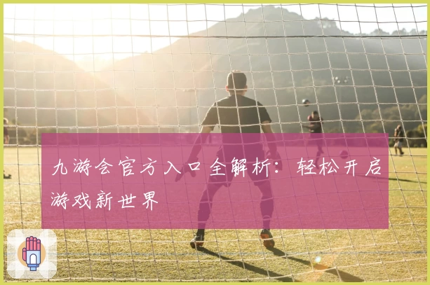 九游会官方入口全解析：轻松开启游戏新世界